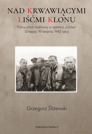 Nad krwawiącymi liśćmi klonu. Polscy piloci myśliwscy w operacji Jubilee Dieppe 19 sierpnia 1942 roku - Grzegorz Śliżewski [KSIĄŻKA]