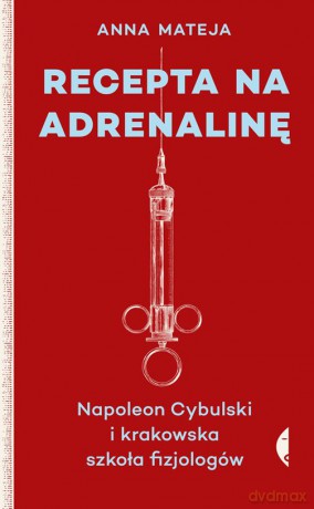 Recepta na adrenalinę. Napoleon Cybulski i krakowska szkoła fizjologów - Anna Mateja [KSIĄŻKA]
