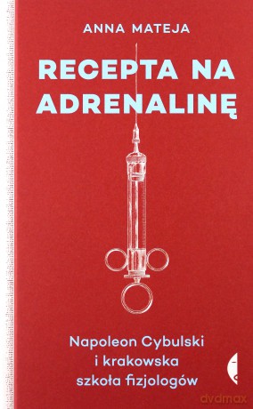 Recepta na adrenalinę. Napoleon Cybulski i krakowska szkoła fizjologów - Anna Mateja [KSIĄŻKA]