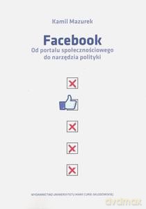 Facebook Od portalu społecznościowego do narzędzia polityki - Kamil Mazurek [KSIĄŻKA]