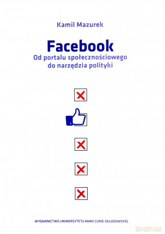 Facebook Od portalu społecznościowego do narzędzia polityki - Kamil Mazurek [KSIĄŻKA]