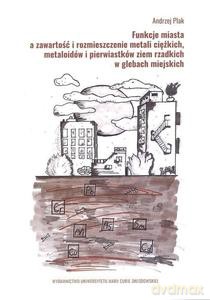 Funkcje miasta a zawartość i rozmieszczenie metali ciężkich, metaloidów i pierwiastków ziem rzadkich w glebach miejskich - Andrzej Plak [KSIĄŻKA]