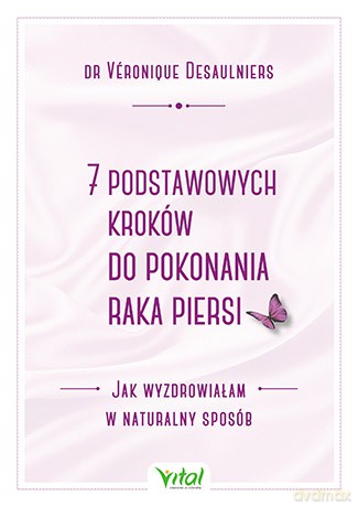 7 podstawowych kroków do pokonania raka piersi. Jak wyzdrowiałam w naturalny sposób - Desaulniers Veronique [KSIĄŻKA]