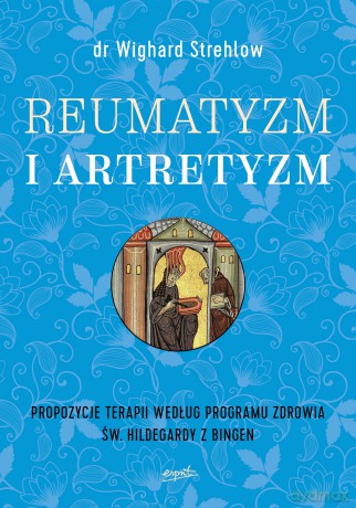 Reumatyzm i artretyzm. Propozycje terapii według programu zdrowia św Hildegardy z Bingen - Wighard Strehlow [KSIĄŻKA]