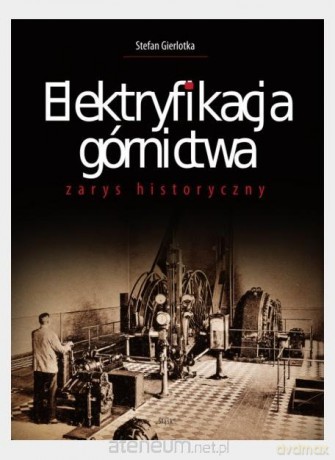 Elektryfikacja górnictwa. Zarys historyczny - Stefan Gierlotka [KSIĄŻKA]