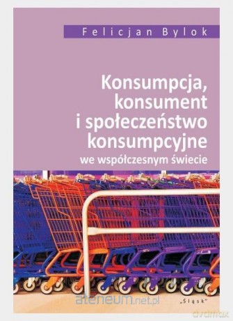 Konsumpcja konsument i społeczeństwo.. - Felicjan Bylok [KSIĄŻKA]
