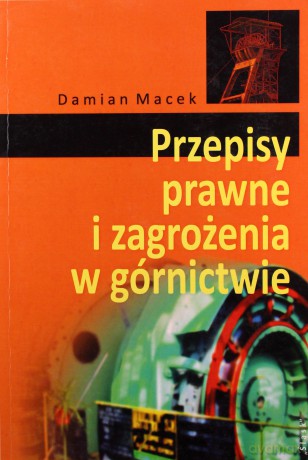 Przepisy prawne i zagrożenia w górnictwie - Damian Macek [KSIĄŻKA]