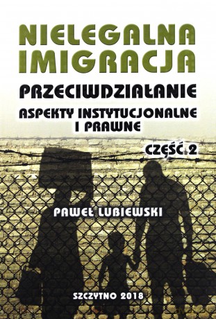 Nielegalna imigracja. Przeciwdziałanie, aspekty instytucjonalne i prawne. Część 2 - P. Lubiewski [KSIĄŻKA]