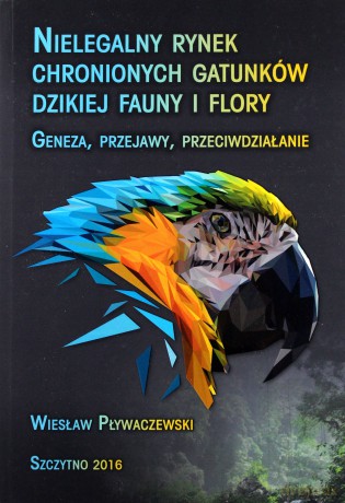 Nielegalny rynek chronionych gatunków dzikiej fauny i flory. Geneza, przejawy, przeciwdziałanie - W. Pływaczewski [KSIĄŻKA]