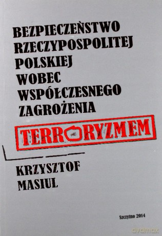 Bezpieczeństwo Rzeczypospolitej Polskiej wobec współczesnego zagrożenia terroryzmem - K. Masiul [KSIĄŻKA]