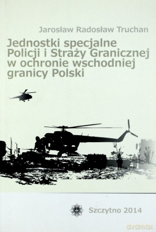 Jednostki specjalne Policji i Straży Granicznej w ochronie wschodniej granicy Polski - J.R. Truchan [KSIĄŻKA]