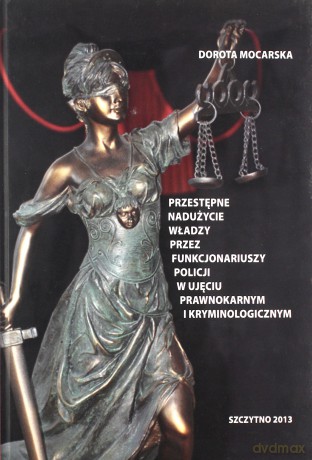 Przestępne nadużycie władzy przez funkcjonariuszy Policji w ujęciu prawnokarnym i kryminologicznym - D. Mocarska [KSIĄŻKA]