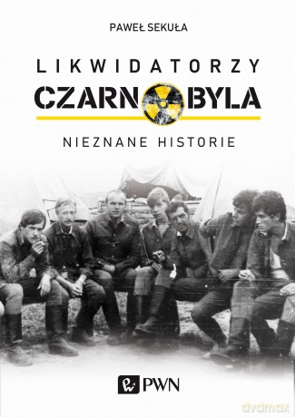 Likwidatorzy Czarnobyla. Nieznane historie - Paweł Sekuła [KSIĄŻKA]