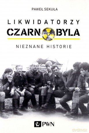 Likwidatorzy Czarnobyla. Nieznane historie - Paweł Sekuła [KSIĄŻKA]
