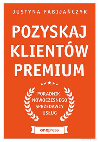 Pozyskaj klientów premium. Poradnik nowoczesnego sprzedawcy usług - Justyna Fabijańczyk [KSIĄŻKA]