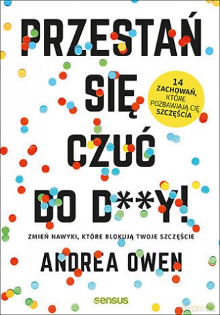 Przestań się czuć do d**y. Zmień nawyki, które blokują twoje szczęście - Andrea Owen [KSIĄŻKA]