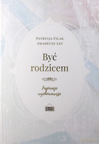Być rodzicem - inspiracje wychowawcze - Patrycja Filak, Amadeusz Ley [KSIĄŻKA]