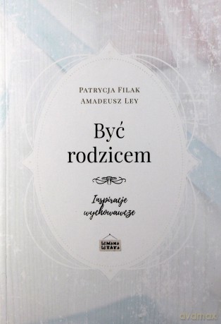 Być rodzicem - inspiracje wychowawcze - Patrycja Filak, Amadeusz Ley [KSIĄŻKA]