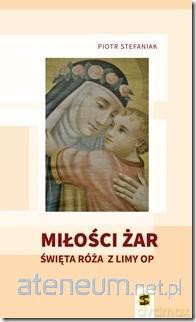 Miłości żar. Święta Róża z Limy - Piotr Stefaniak [KSIĄŻKA]
