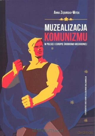 Muzealizacja komunizmu w Polsce i Europie - Anna Ziębińska-Witek [KSIĄŻKA]