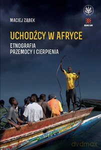 Uchodźcy w Afryce. Etnografia przemocy i cierpienia - Maciej Ząbek [KSIĄŻKA]