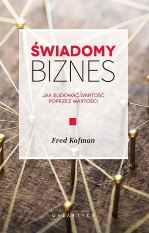 Świadomy biznes. Jak budować wartość na wartościach - Fred Kofman [KSIĄŻKA]