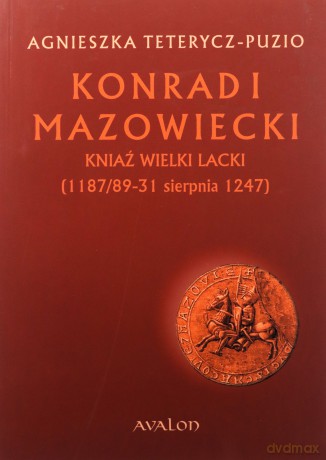 Konrad I Mazowiecki Kniaź Wielki Lacki (1187/89-31 sierpnia 1247) - Agnieszka Teterycz-Puzio [KSIĄŻKA]