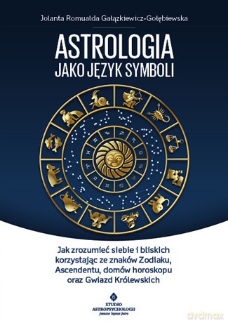 Astrologia jako język symboli. Jak zrozumieć siebie i bliskich korzystając ze znaków zodiaku ascendentu, domów horoskopu oraz gwiazd królewskich - Jolanta Romualda Gałązkiewicz - Gołębiewska [KSIĄŻKA]