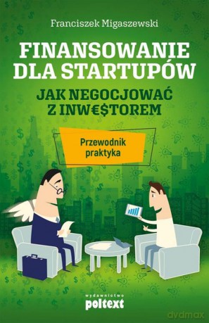 Finansowanie dla startupów. Jak negocjować z inwestorem. Przewodnik praktyka - Franciszek Migaszewski [KSIĄŻKA]