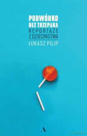 Podwórko bez trzepaka. Reportaże z dzieciństwa - Łukasz Pilip [KSIĄŻKA]