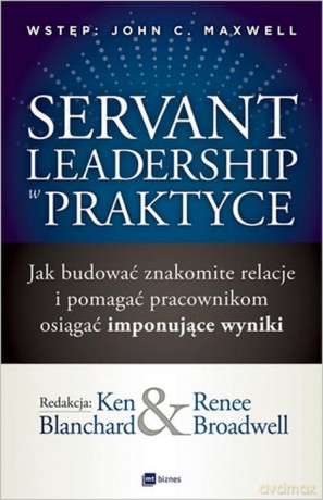 Servant leadership w praktyce. Jak budować znakomite relacje i pomagać pracownikom osiągać imponujące wyniki - Ken Blanchard, Renee Broadwell [KSIĄŻKA]