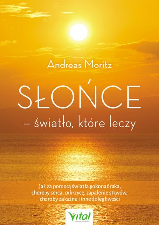 Słońce. Światło które leczy. Jak za pomocą światła pokonać raka, choroby serca, cukrzycę, zapalenie stawów, choroby zakaźne i inne dolegliwości - Andreas Moritz [KSIĄŻKA]