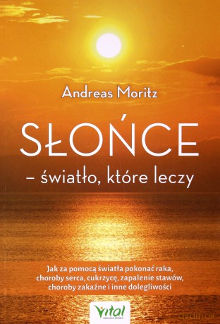 Słońce. Światło które leczy. Jak za pomocą światła pokonać raka, choroby serca, cukrzycę, zapalenie stawów, choroby zakaźne i inne dolegliwości - Andreas Moritz [KSIĄŻKA]