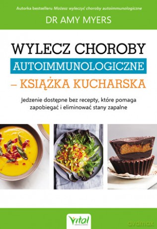 Wylecz choroby autoimmunologiczne. Książka kucharska. Jedzenie dostępne bez recepty które pomaga zapobiegać i eliminować stany zapalne - Amy Myers [KSIĄŻKA]