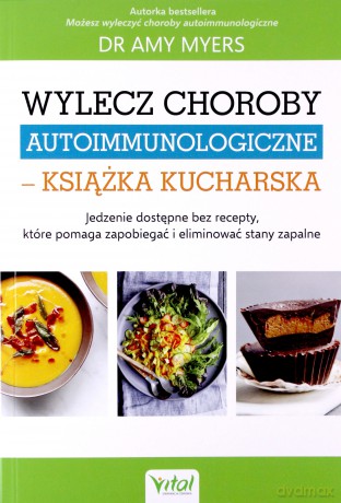 Wylecz choroby autoimmunologiczne. Książka kucharska. Jedzenie dostępne bez recepty które pomaga zapobiegać i eliminować stany zapalne - Amy Myers [KSIĄŻKA]