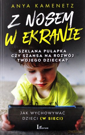 Z nosem w ekranie. Szklana pułapka czy szansa na rozwój twojego dziecka - Anya Kamenetz [KSIĄŻKA]