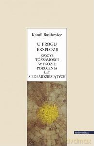 U progu eksplozji. Kryzys tożsamości w prozie pokolenia lat siedemdziesiątych - Kamil Rusiłowicz [KSIĄŻKA]