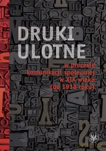Druki ulotne w procesie komunikacji społecznej w XIX wieku (do 1918 roku) [KSIĄŻKA]