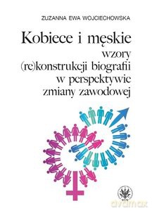 Kobiece i męskie wzory (re)konstrukcji biografii w perspektywie zmiany zawodowej - Zuzanna Ewa Wojciechowska [KSIĄŻKA]