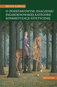 O (podstawowym) znaczeniu ingardenowskiej kategorii konkretyzacji estetycznej - Beata Garlej [KSIĄŻKA]