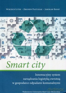 Smart city Innowacyjny system zarządzania logistyką zwrotną w gospodarce odpadami komunalnymi [KSIĄŻKA]