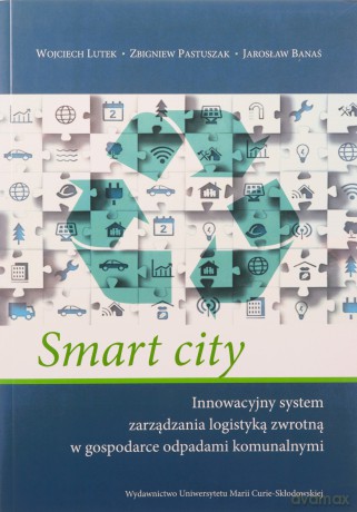 Smart city Innowacyjny system zarządzania logistyką zwrotną w gospodarce odpadami komunalnymi [KSIĄŻKA]
