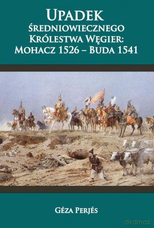 Upadek średniowiecznego królestwa Węgier Mohacz 1526-Buda 1541 - Geza Perjes [KSIĄŻKA]