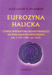 Eufrozyna Halicka Córka imperatora bizantyńskiego na Rusi Halicko-Wołyńskiej (ok. 1176-1180 - po 1253) - Aleksander V. Maiorov [KSIĄŻKA]