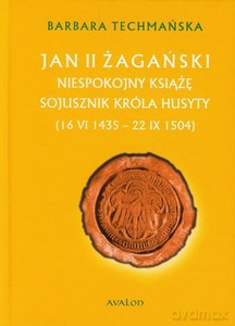 Jan II Żagański Niespokojny książę Sojusznik króla Husyty (16 VI 1435 - 22 IX 1504) - Barbara Techmańska [KSIĄŻKA]