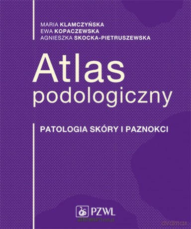 Atlas podologiczny. Patologia skóry i paznokci - Maria Klamczyńska, Ewa Kopaczewska [KSIĄŻKA]