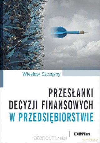Przesłanki decyzji finansowych w przedsiębiorstwie - Wiesław Szczęsny [KSIĄŻKA]