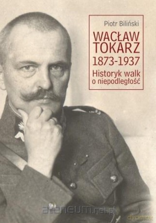 Wacław Tokarz 1873-1937. Historyk walk o niepodległość - Piotr Biliński [KSIĄŻKA]