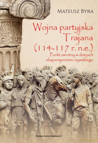 Wojna Partyjska Trajana 114-117 r. n.e. Punkt zwrotny w dziejach ekspansjonizmu rzymskiego - Mateusz Byra [KSIĄŻKA]