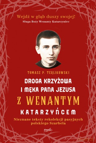 Droga Krzyżowa i Męka Pana Jezusa z Wenantym Katarzyńcem. Nieznane teksty rekolekcji pasyjnych polskiego Szarbela - Tomasz P. Terlikowski [KSIĄŻKA]